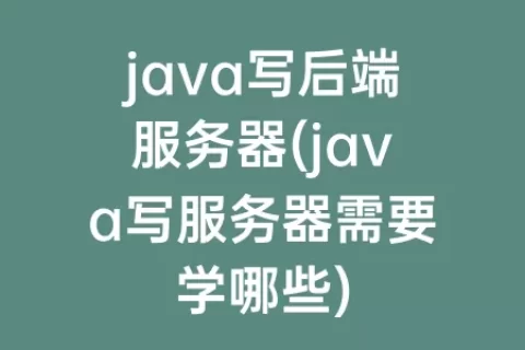 java写后端服务器(java写服务器需要学哪些)