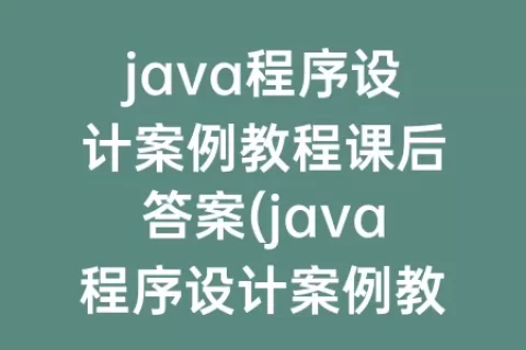 java程序设计案例教程课后答案(java程序设计案例教程课后答案胡运玲)
