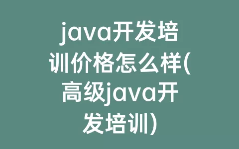 java开发培训价格怎么样(高级java开发培训)