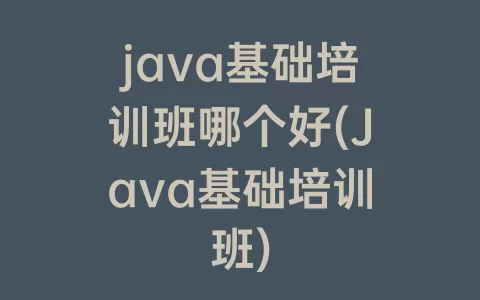 java基础培训班哪个好(Java基础培训班)