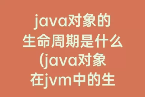 java对象的生命周期是什么(java对象在jvm中的生命周期)