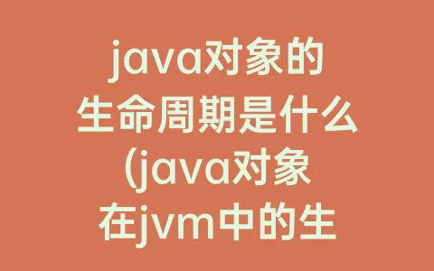 java对象的生命周期是什么(java对象在jvm中的生命周期)