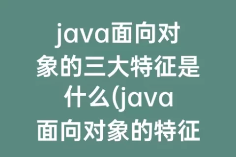 java面向对象的三大特征是什么(java面向对象的特征有哪些方面)