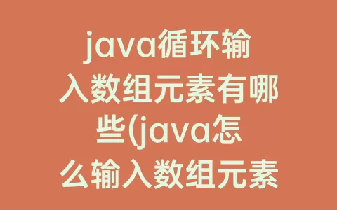 java循环输入数组元素有哪些(java怎么输入数组元素)