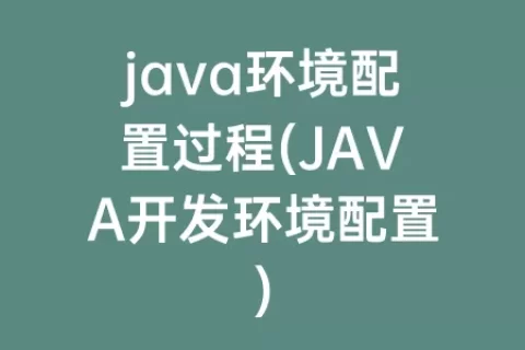 java环境配置过程(JAVA开发环境配置)