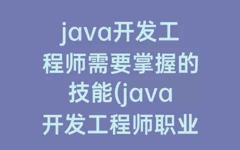 java开发工程师需要掌握的技能(java开发工程师职业技能怎么写)