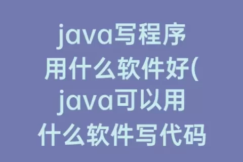 java写程序用什么软件好(java可以用什么软件写代码)