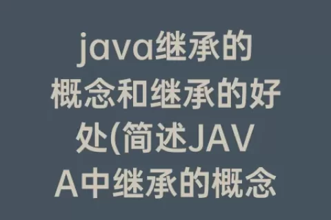java继承的概念和继承的好处(简述JAVA中继承的概念以及使用继承的好处)