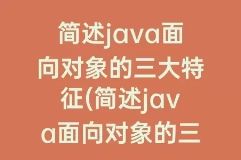 简述java面向对象的三大特征(简述java面向对象的三大特征并对简种特征进行)