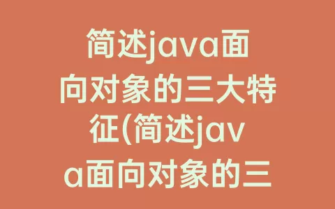 简述java面向对象的三大特征(简述java面向对象的三大特征并对简种特征进行)