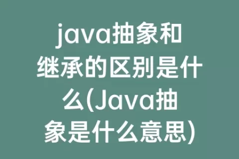java抽象和继承的区别是什么(Java抽象是什么意思)