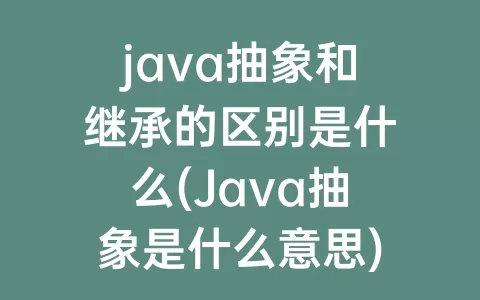 java抽象和继承的区别是什么(Java抽象是什么意思)