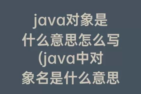 java对象是什么意思怎么写(java中对象名是什么意思)