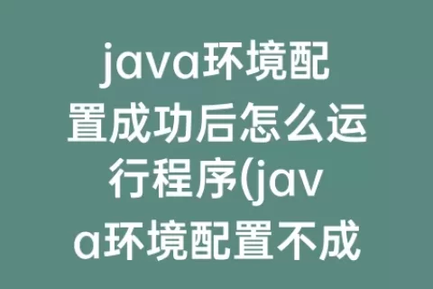 java环境配置成功后怎么运行程序(java环境配置不成功的原因)