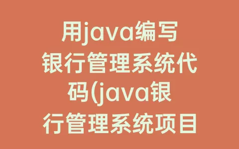 用java编写银行管理系统代码(java银行管理系统项目)