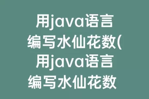 用java语言编写水仙花数(用java语言编写水仙花数 并输出水仙花数的个数)