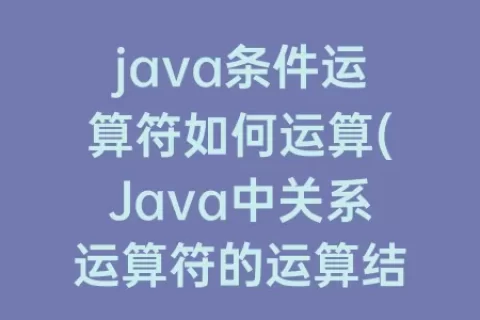 java条件运算符如何运算(Java中关系运算符的运算结果是什么型)