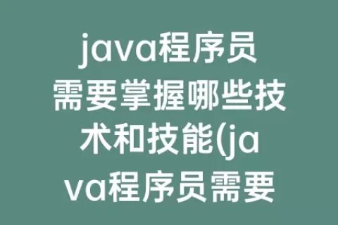 java程序员需要掌握哪些技术和技能(java程序员需要掌握哪些知识)