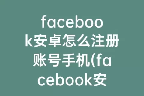 facebook安卓怎么注册账号手机(facebook安卓下载最新版)