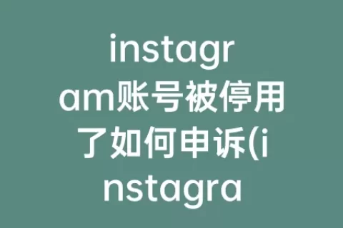 instagram账号被停用了如何申诉(instagram账号停用怎么申诉)
