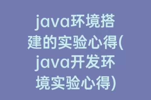 java环境搭建的实验心得(java开发环境实验心得)