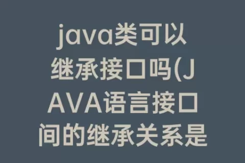 java类可以继承接口吗(JAVA语言接口间的继承关系是)